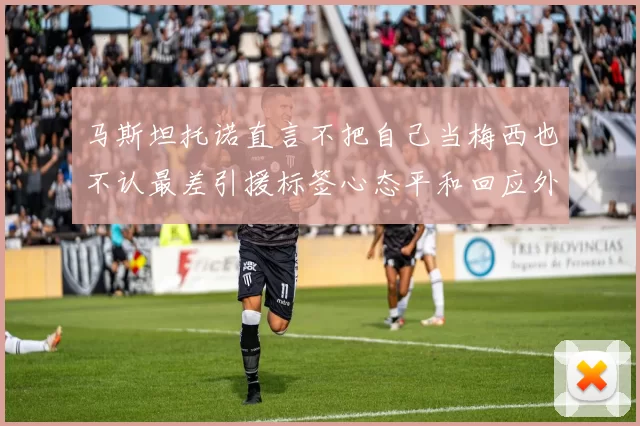 马斯坦托诺直言不把自己当梅西也不认最差引援标签心态平和回应外界质疑
